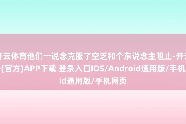 开云体育他们一说念克服了空乏和个东说念主阻止-开云注册(官方)APP下载 登录入口IOS/Android通用版/手机网页