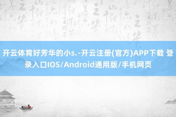 开云体育好芳华的小s.-开云注册(官方)APP下载 登录入口IOS/Android通用版/手机网页