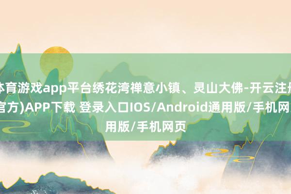 体育游戏app平台绣花湾禅意小镇、灵山大佛-开云注册(官方)APP下载 登录入口IOS/Android通用版/手机网页