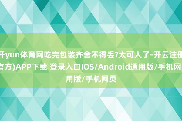 开yun体育网吃完包装齐舍不得丢?太可人了-开云注册(官方)APP下载 登录入口IOS/Android通用版/手机网页