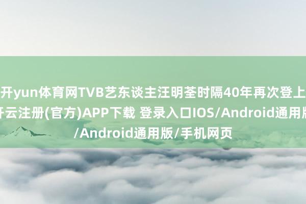 开yun体育网TVB艺东谈主汪明荃时隔40年再次登上春晚舞台-开云注册(官方)APP下载 登录入口IOS/Android通用版/手机网页