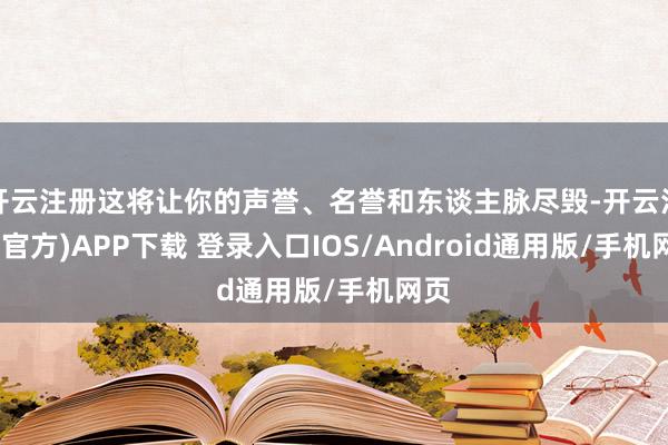 开云注册这将让你的声誉、名誉和东谈主脉尽毁-开云注册(官方)APP下载 登录入口IOS/Android通用版/手机网页